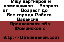 Ищу партнёров и помощников  › Возраст от ­ 16 › Возраст до ­ 35 - Все города Работа » Вакансии   . Ярославская обл.,Фоминское с.